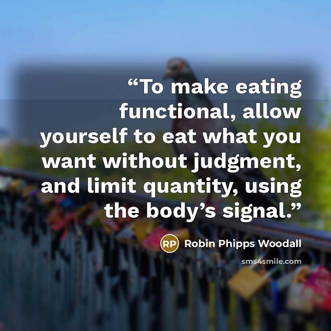 “To make eating functional, allow yourself to eat what you want without judgment, and limit quantity, using the body’s signal.” quote by Robin Phipps Woodall