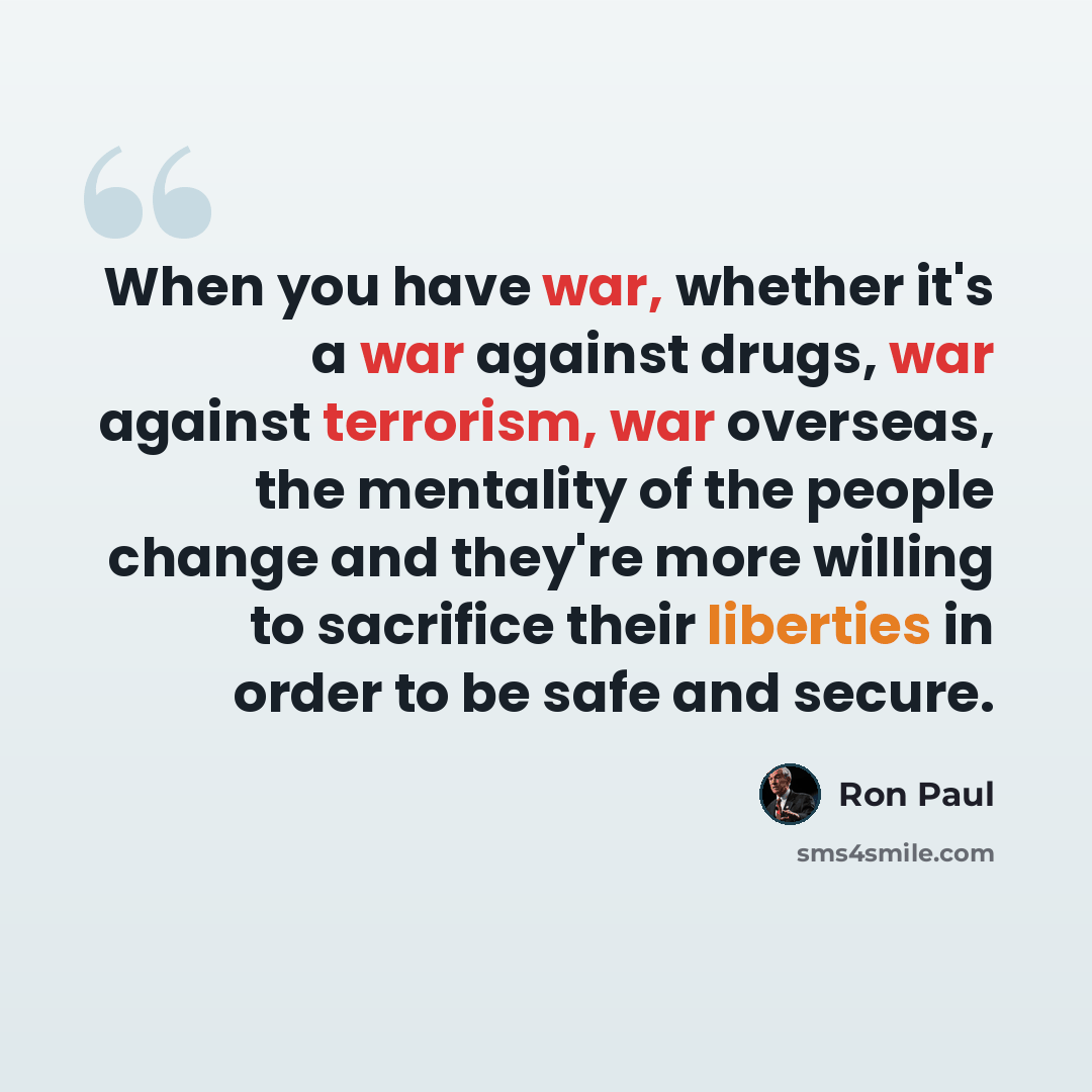 “When you have war, whether it's a war against drugs, war against terrorism, war overseas, the mentality of the people change and they're more willing to sacrifice their liberties in order to be safe and secure.” quote by Ron Paul
