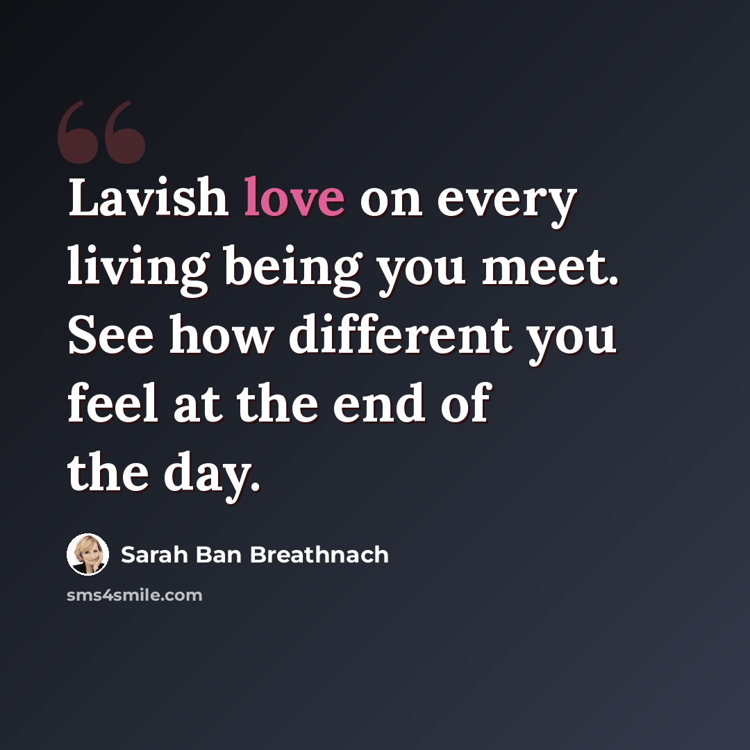 “Lavish love on every living being you meet. See how different you feel at the end of the day.” quote by Sarah Ban Breathnach