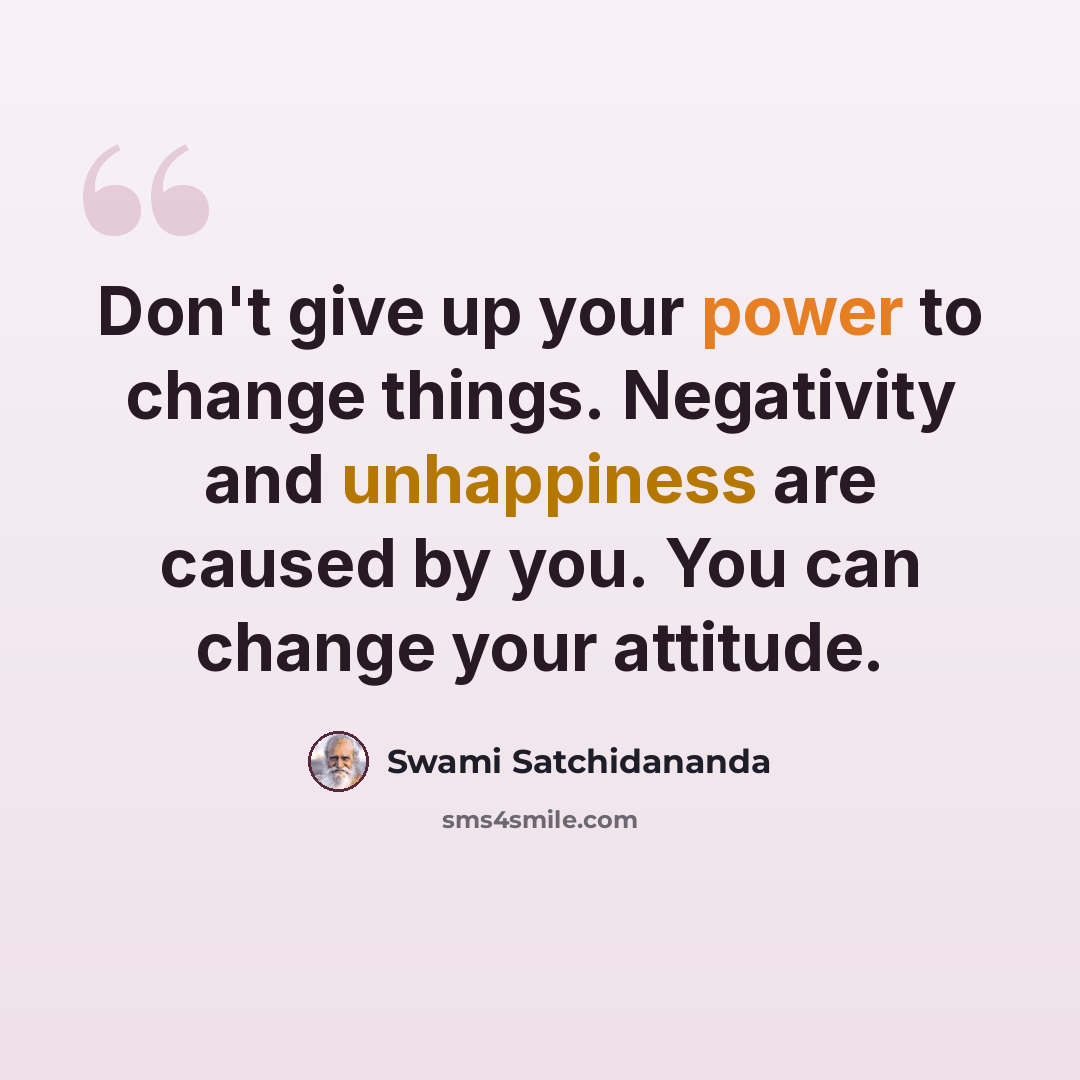 “Don't give up your power to change things. Negativity and unhappiness are caused by you. You can change your attitude.” quote by Swami Satchidananda
