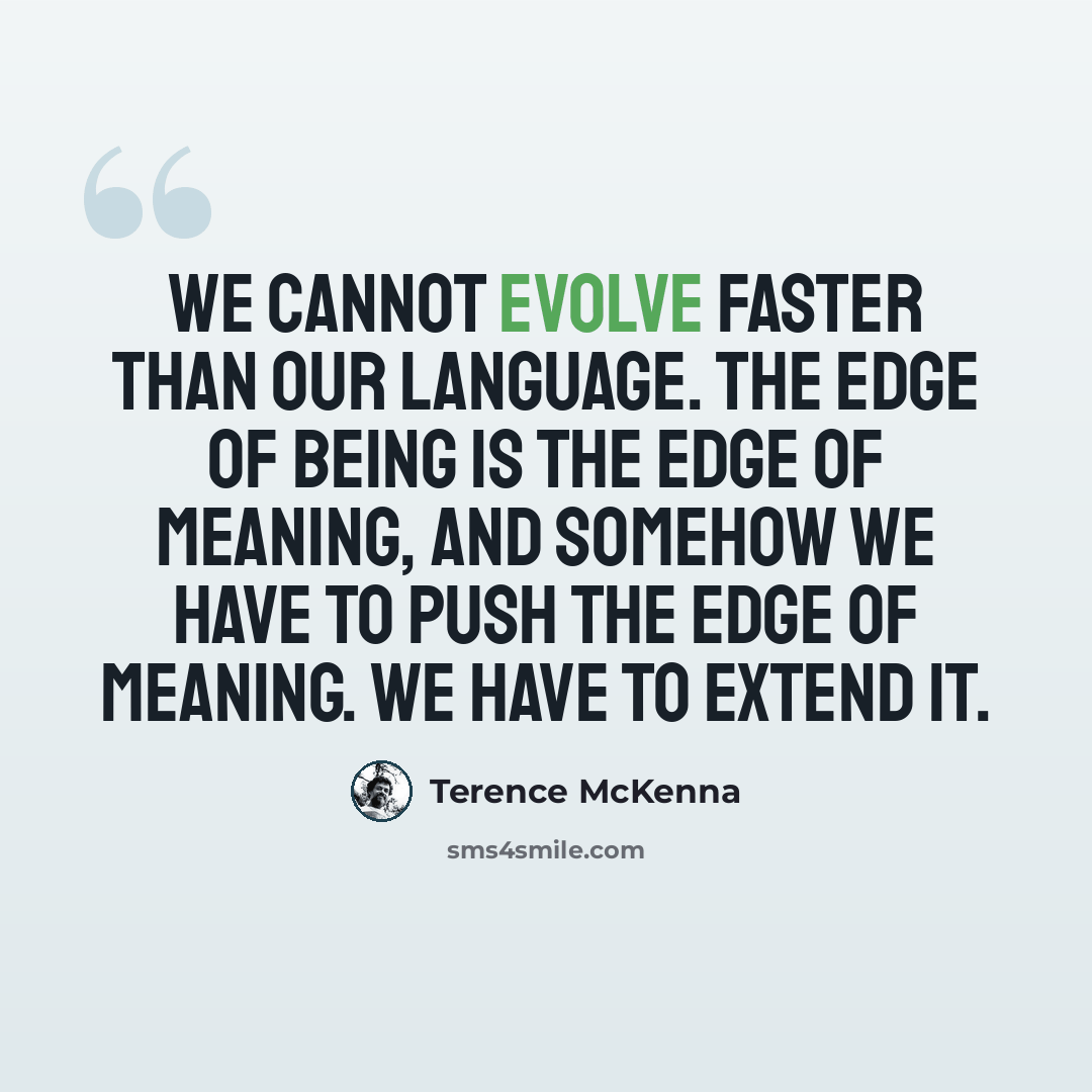 “We cannot evolve faster than our language. The edge of being is the edge of meaning, and somehow we have to push the edge of meaning. We have to extend it.” quote by Terence McKenna