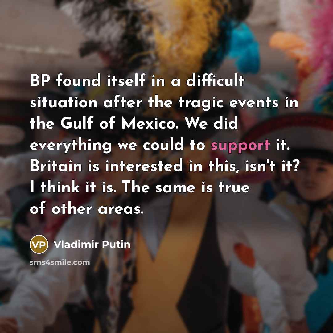 “BP found itself in a difficult situation after the tragic events in the Gulf of Mexico. We did everything we could to support it. Britain is interested in this, isn't it? I think it is. The same is true of other areas.” quote by Vladimir Putin