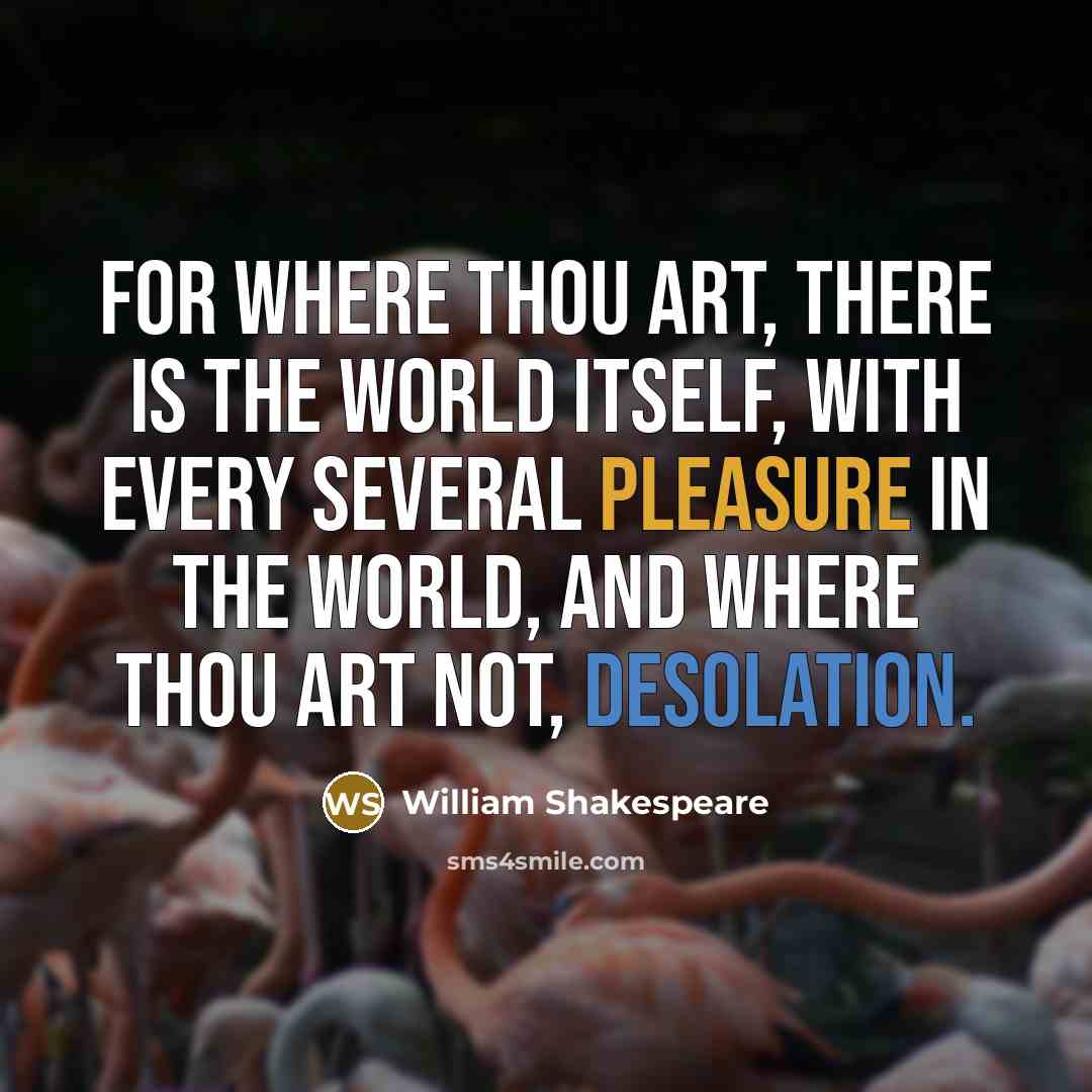 “For where thou art, there is the world itself, With every several pleasure in the world, And where thou art not, desolation.” quote by William Shakespeare