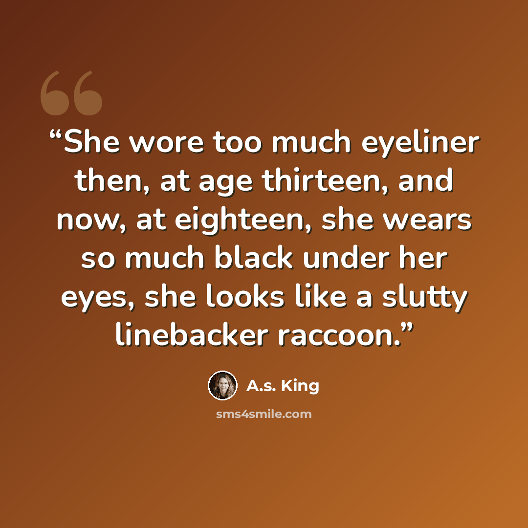 “She wore too much eyeliner then, at age thirteen, and now, at eighteen, she wears so much black under her eyes, she looks like a slutty linebacker raccoon.” quote by A.S. King