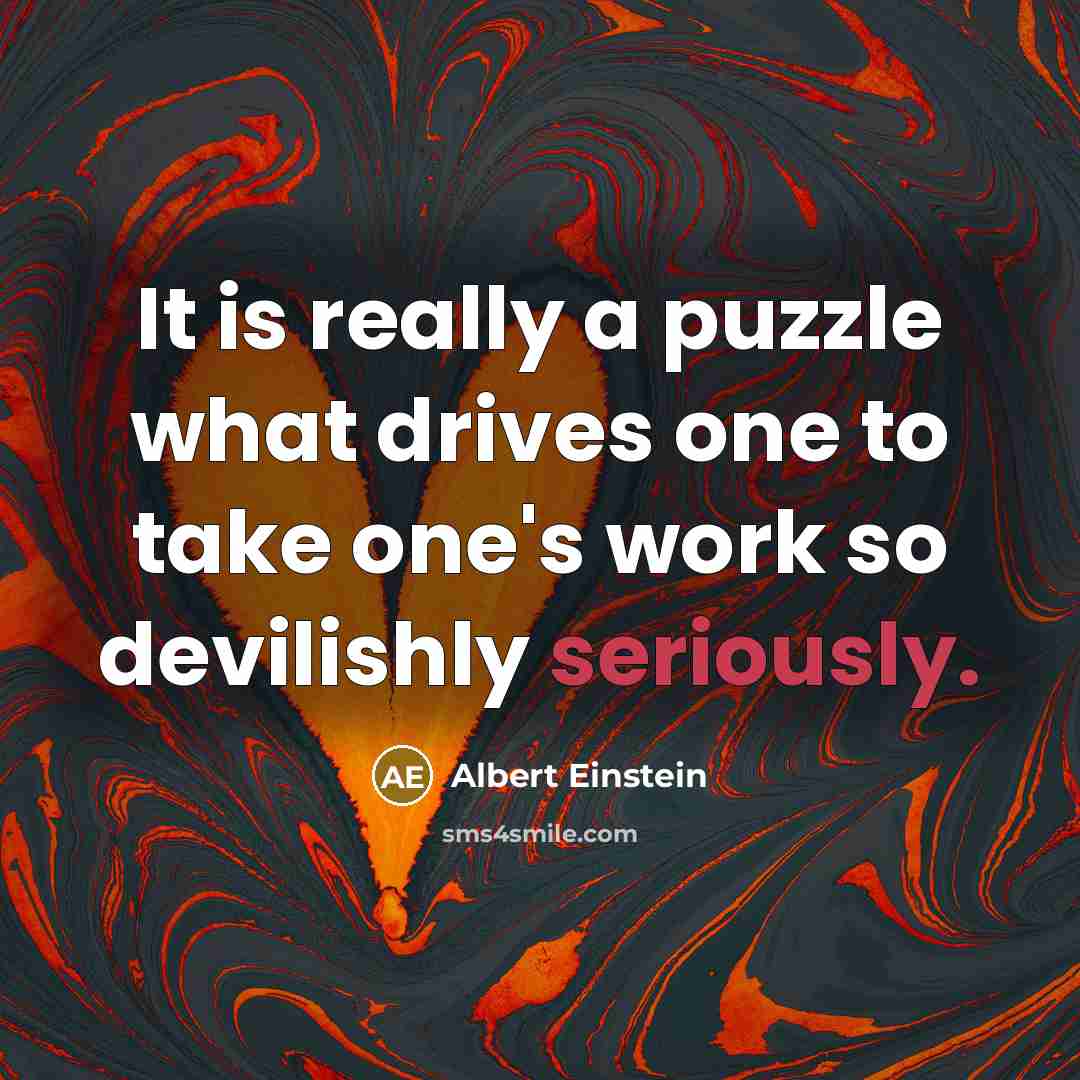 “It is really a puzzle what drives one to take one's work so devilishly seriously.” quote by Albert Einstein