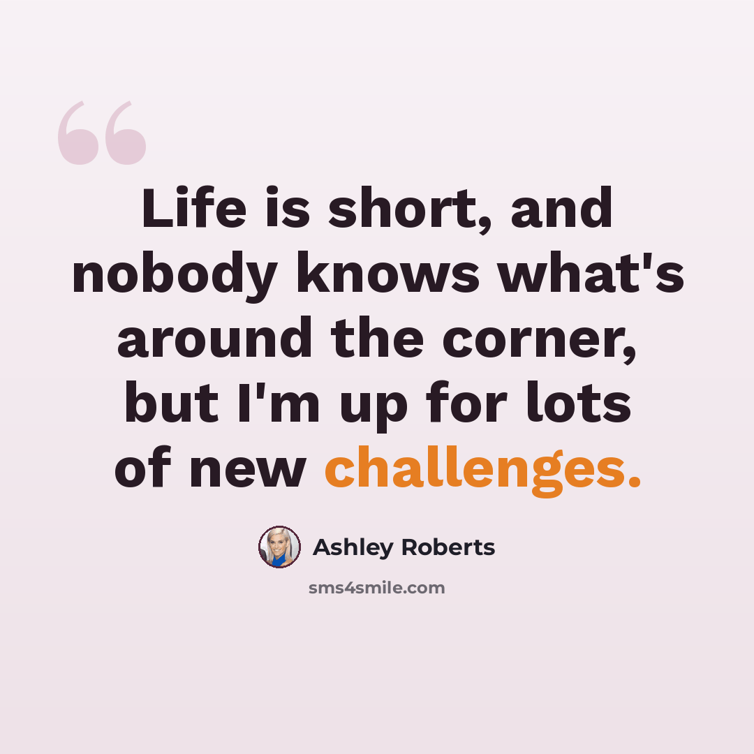 “Life is short, and nobody knows what's around the corner, but I'm up for lots of new challenges.” quote by Ashley Roberts