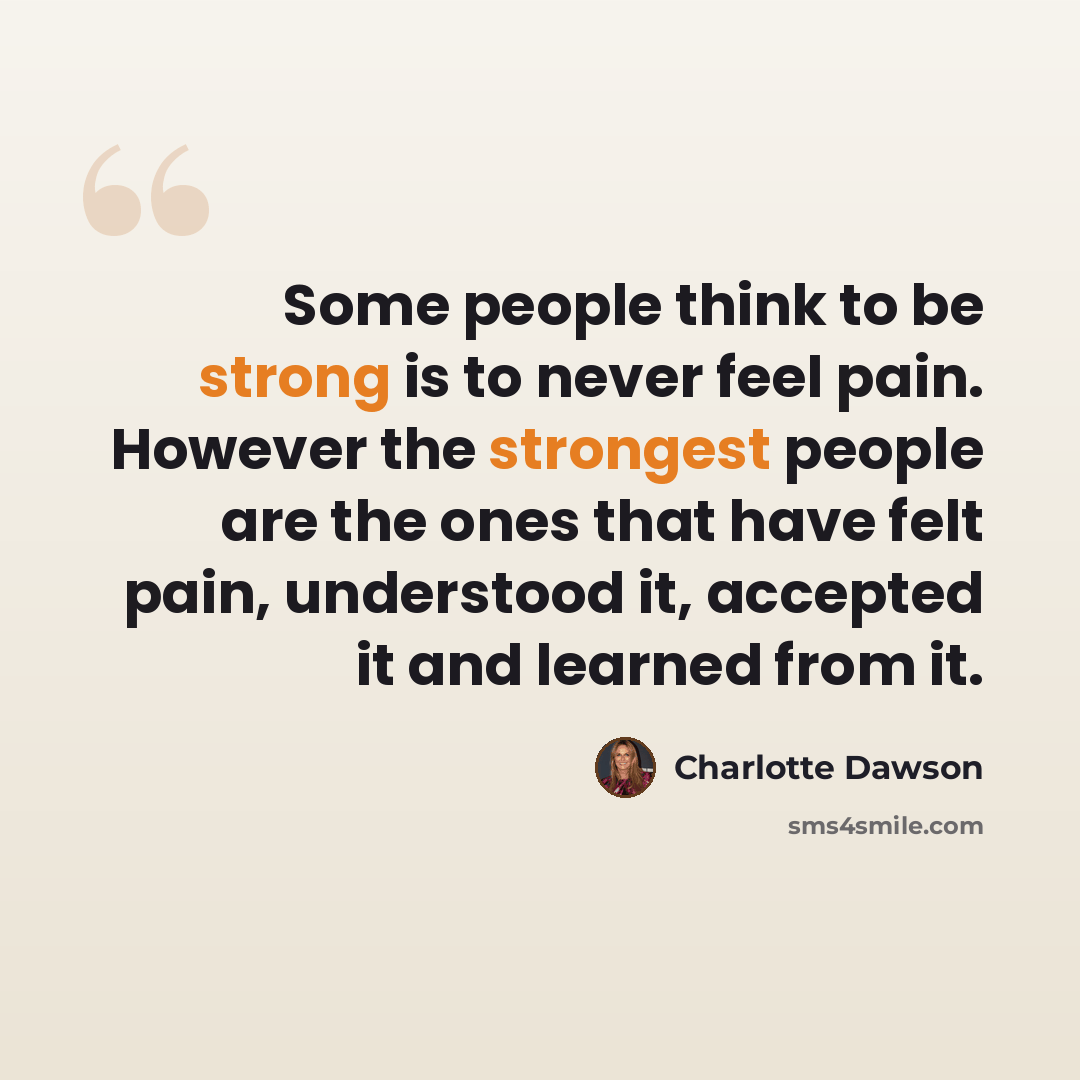 “Some people think to be strong is to never feel pain. However the strongest people are the ones that have felt pain, understood it, accepted it and learned from it.” quote by Charlotte Dawson