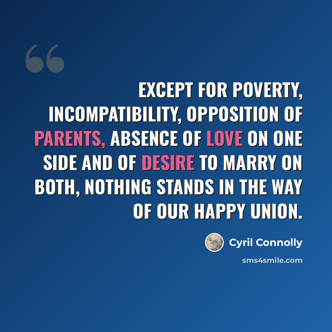 “Except for poverty, incompatibility, opposition of parents, absence of love on one side and of desire to marry on both, nothing stands in the way of our happy union.” quote by Cyril Connolly