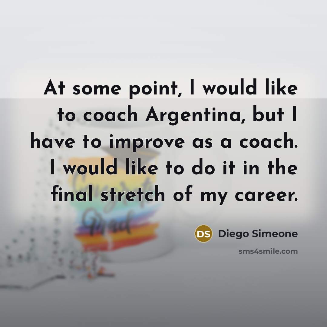 “At some point, I would like to coach Argentina, but I have to improve as a coach. I would like to do it in the final stretch of my career.” quote by Diego Simeone