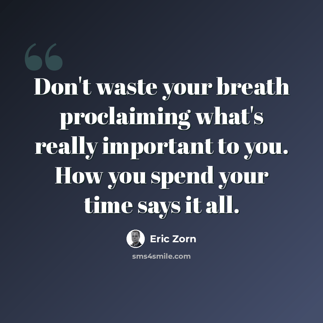 “Don't waste your breath proclaiming what's really important to you. How you spend your time says it all.” quote by Eric Zorn