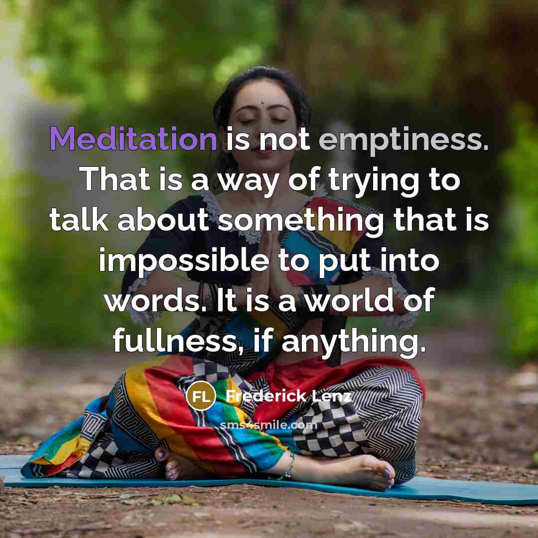 “Meditation is not emptiness. That is a way of trying to talk about something that is impossible to put into words. It is a world of fullness, if anything.” quote by Frederick Lenz