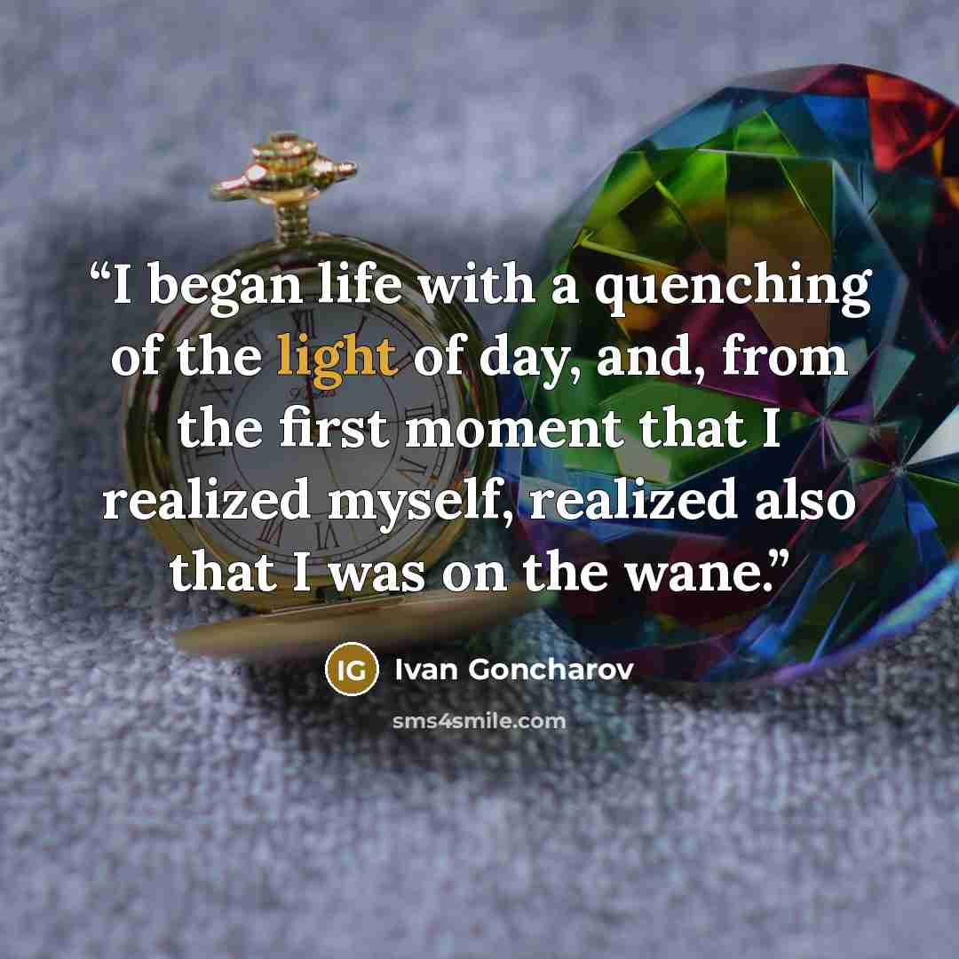 “I began life with a quenching of the light of day, and, from the first moment that I realized myself, realized also that I was on the wane.” quote by Ivan Goncharov