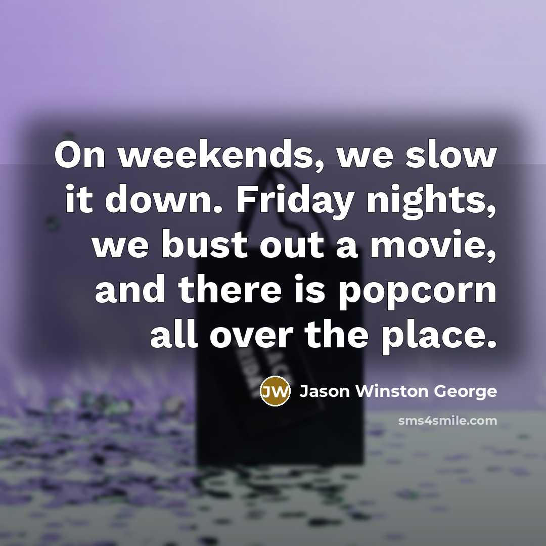 “On weekends, we slow it down. Friday nights, we bust out a movie, and there is popcorn all over the place.” quote by Jason Winston George