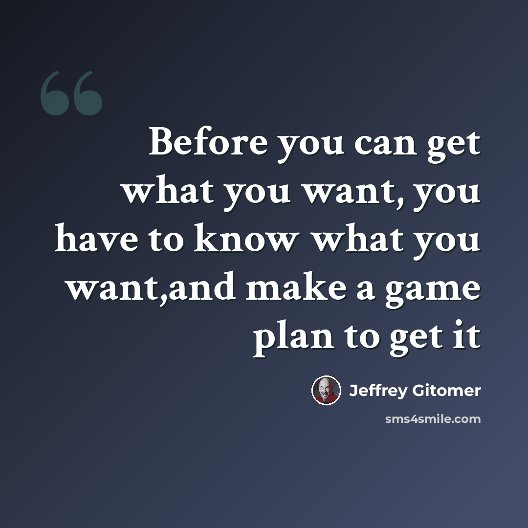 “Before you can get what you want, you have to know what you want,and make a game plan to get it” quote by Jeffrey Gitomer
