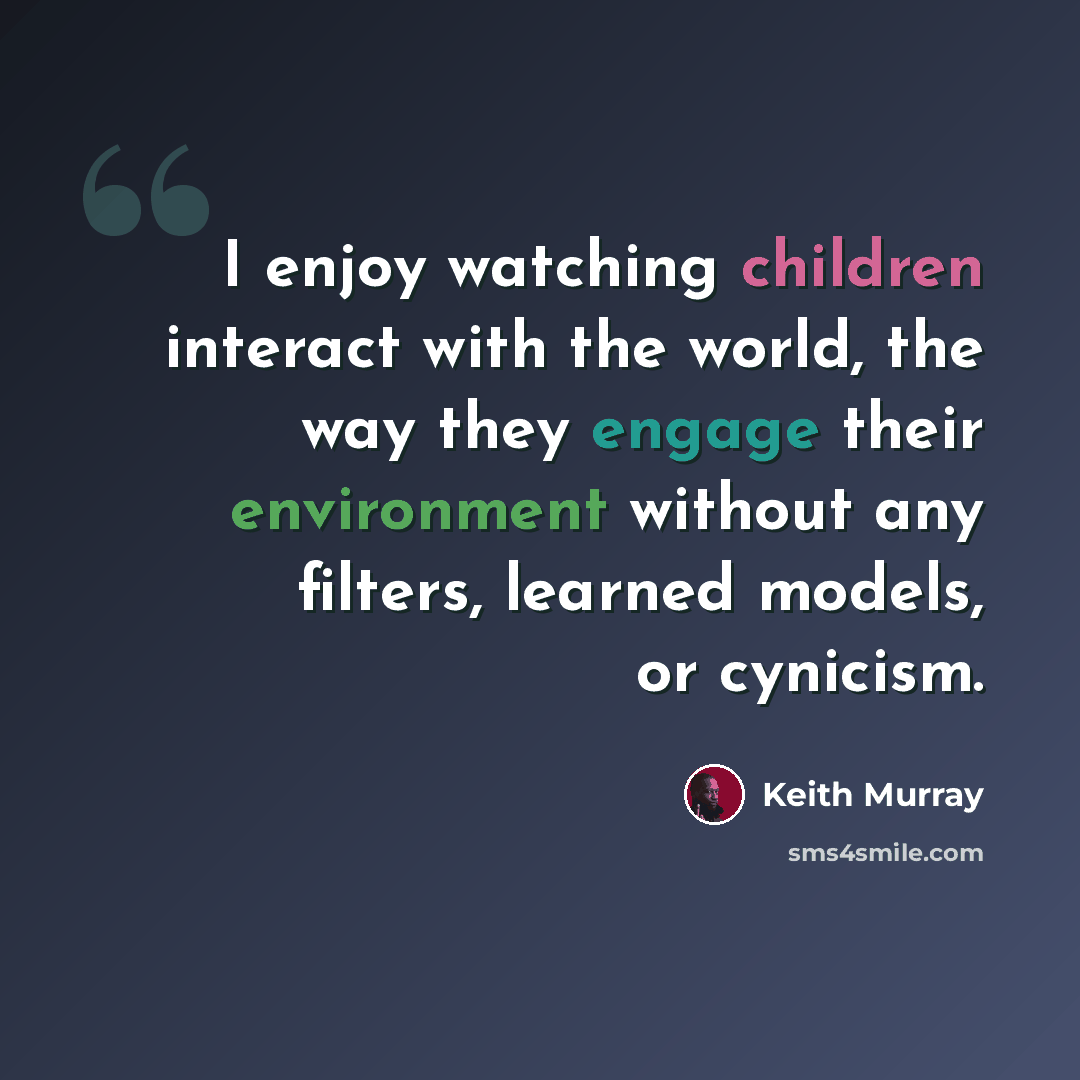 “I enjoy watching children interact with the world, the way they engage their environment without any filters, learned models, or cynicism.” quote by Keith Murray