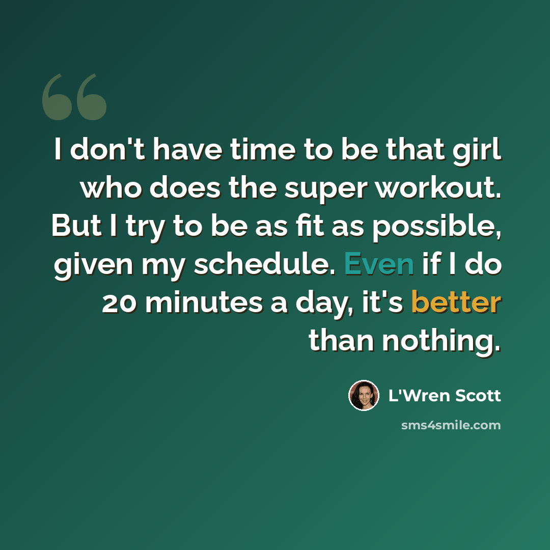 “I don't have time to be that girl who does the super workout. But I try to be as fit as possible, given my schedule. Even if I do 20 minutes a day, it's better than nothing.” quote by L'Wren Scott