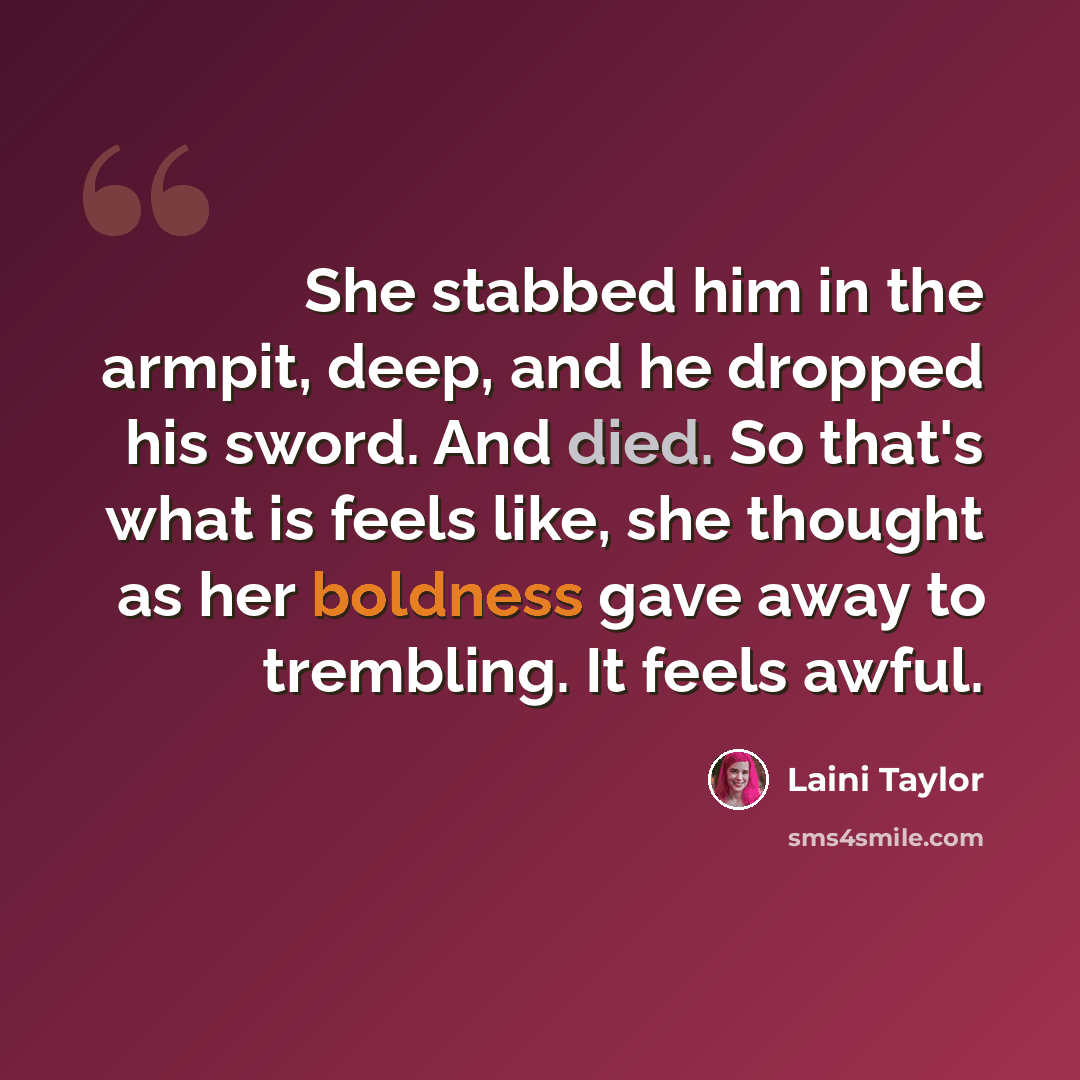 “She stabbed him in the armpit, deep, and he dropped his sword. And died. So that's what is feels like, she thought as her boldness gave away to trembling. It feels awful.” quote by Laini Taylor