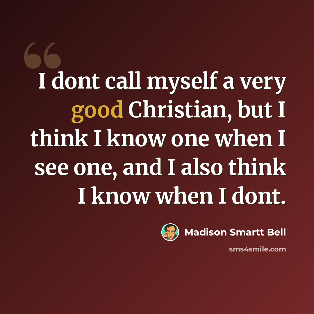“I dont call myself a very good Christian, but I think I know one when I see one, and I also think I know when I dont.” quote by Madison Smartt Bell