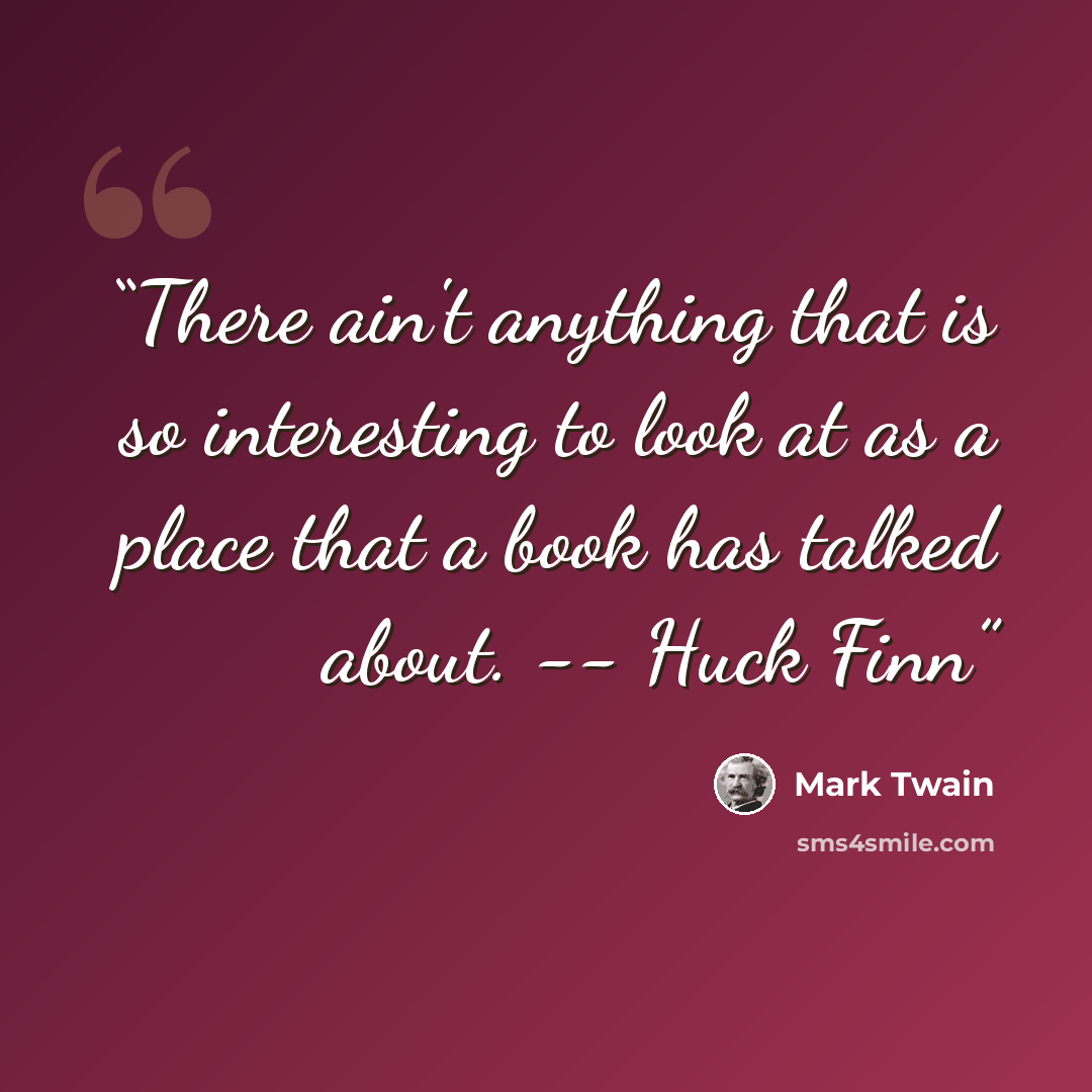 “There ain't anything that is so interesting to look at as a place that a book has talked about. -- Huck Finn” quote by Mark Twain