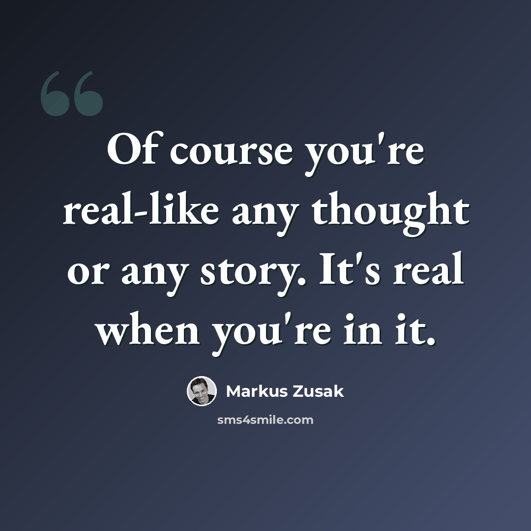 “Of course you're real-like any thought or any story. It's real when you're in it.” quote by Markus Zusak