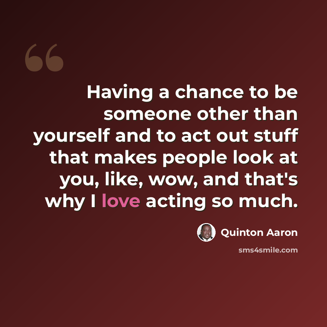 “Having a chance to be someone other than yourself and to act out stuff that makes people look at you, like, wow, and that's why I love acting so much.” quote by Quinton Aaron