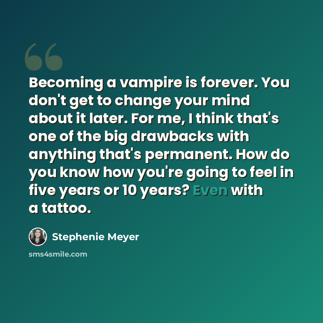“Becoming a vampire is forever. You don't get to change your mind about it later. For me, I think that's one of the big drawbacks with anything that's permanent. How do you know how you're going to feel in five years or 10 years? Even with a tattoo.” quote by Stephenie Meyer
