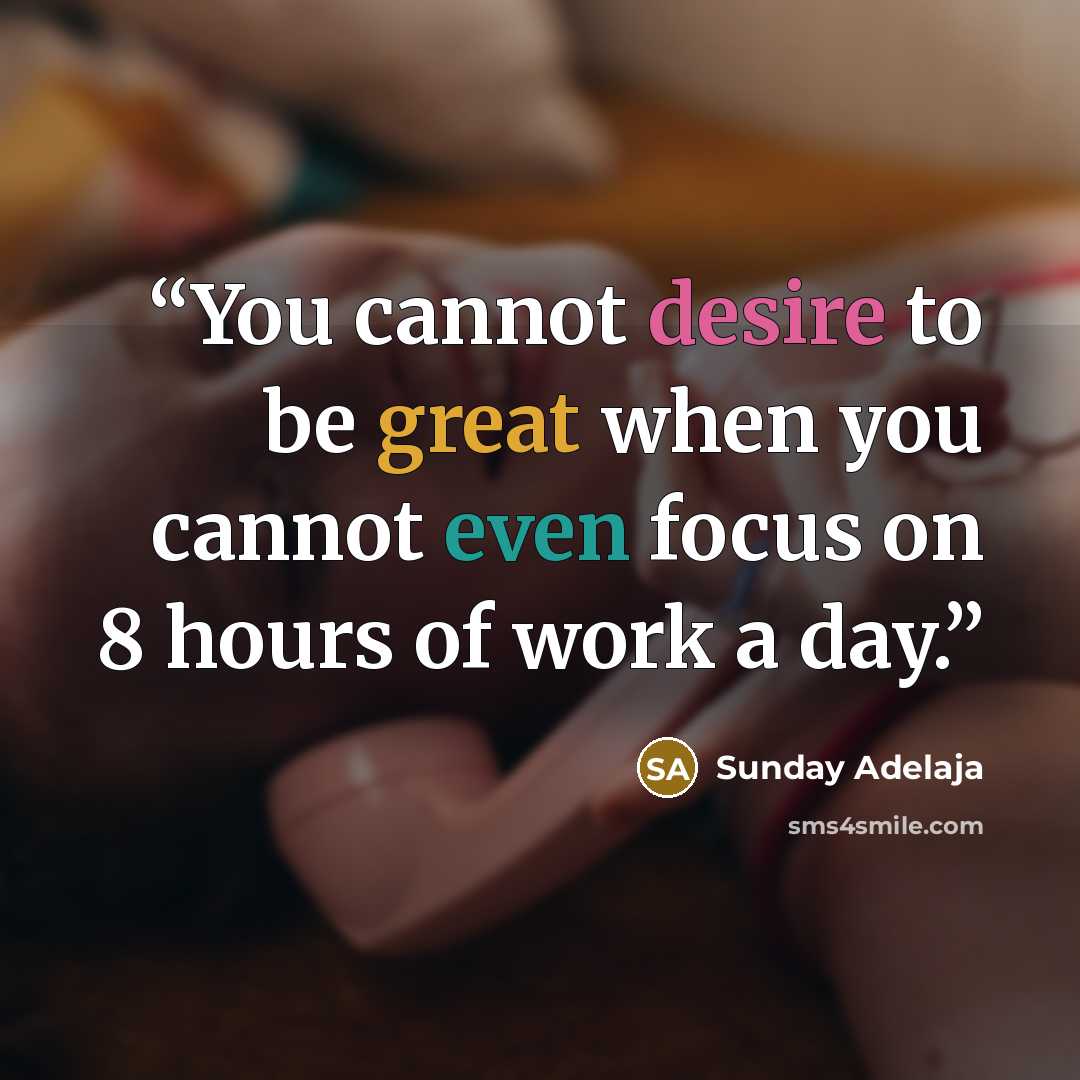 “You cannot desire to be great when you cannot even focus on 8 hours of work a day.” quote by Sunday Adelaja