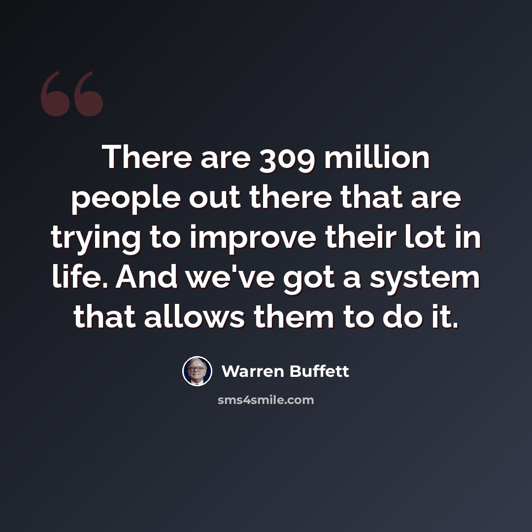 “There are 309 million people out there that are trying to improve their lot in life. And we've got a system that allows them to do it.” quote by Warren Buffett