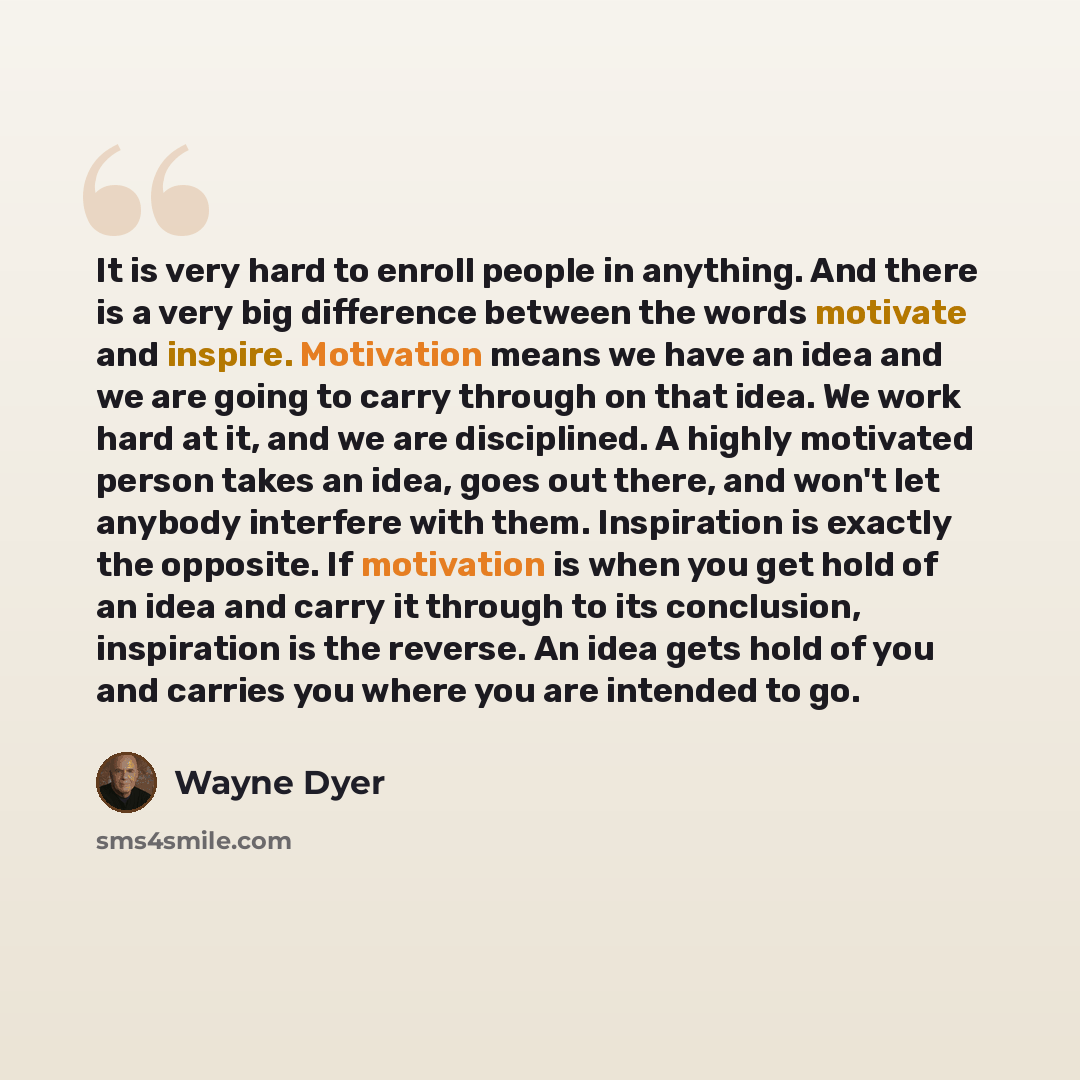 “It is very hard to enroll people in anything. And there is a very big difference between the words motivate and inspire. Motivation means we have an idea and we are going to carry through on that idea. We work hard at it, and we are disciplined. A highly motivated person takes an idea, goes out…” quote by Wayne Dyer