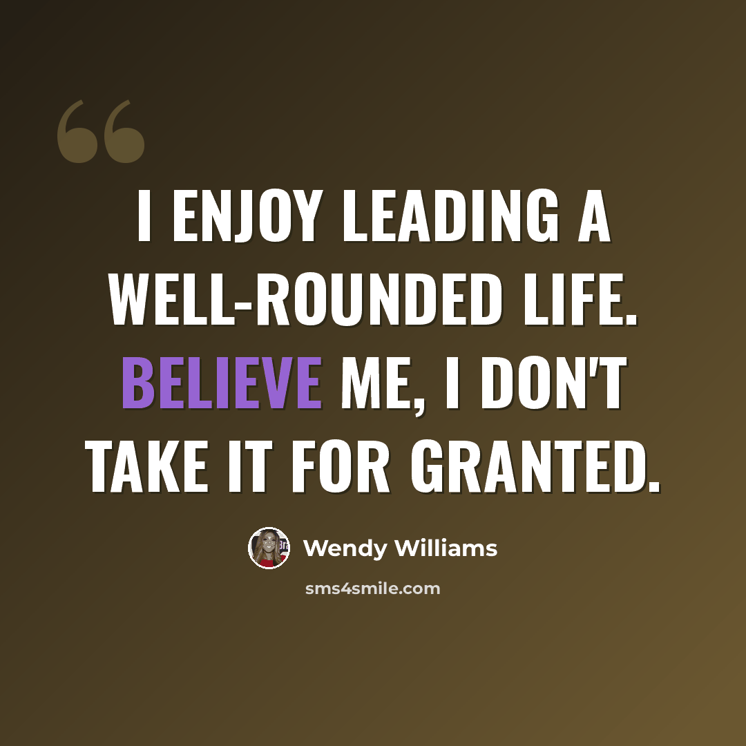 “I enjoy leading a well-rounded life. Believe me, I don't take it for granted.” quote by Wendy Williams