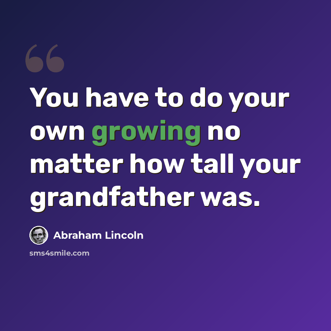 “You have to do your own growing no matter how tall your grandfather was.” quote by Abraham Lincoln