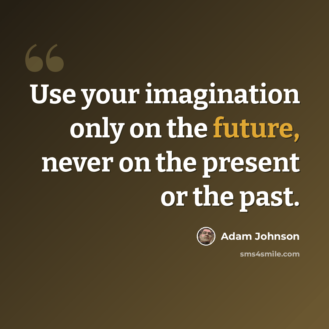 “Use your imagination only on the future, never on the present or the past.” quote by Adam Johnson