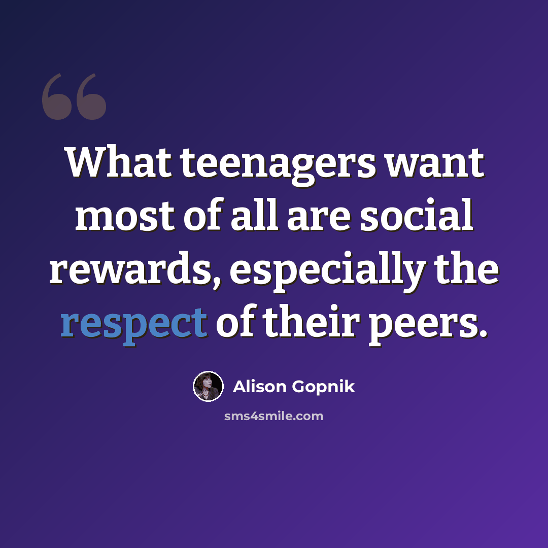 “What teenagers want most of all are social rewards, especially the respect of their peers.” quote by Alison Gopnik