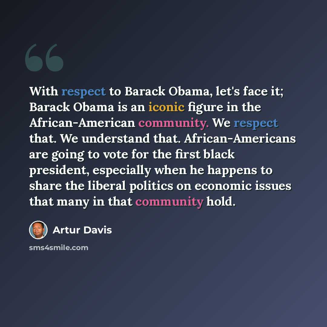 “With respect to Barack Obama, let's face it; Barack Obama is an iconic figure in the African-American community. We respect that. We understand that. African-Americans are going to vote for the first black president, especially when he happens to share the liberal politics on economic issues that…” quote by Artur Davis