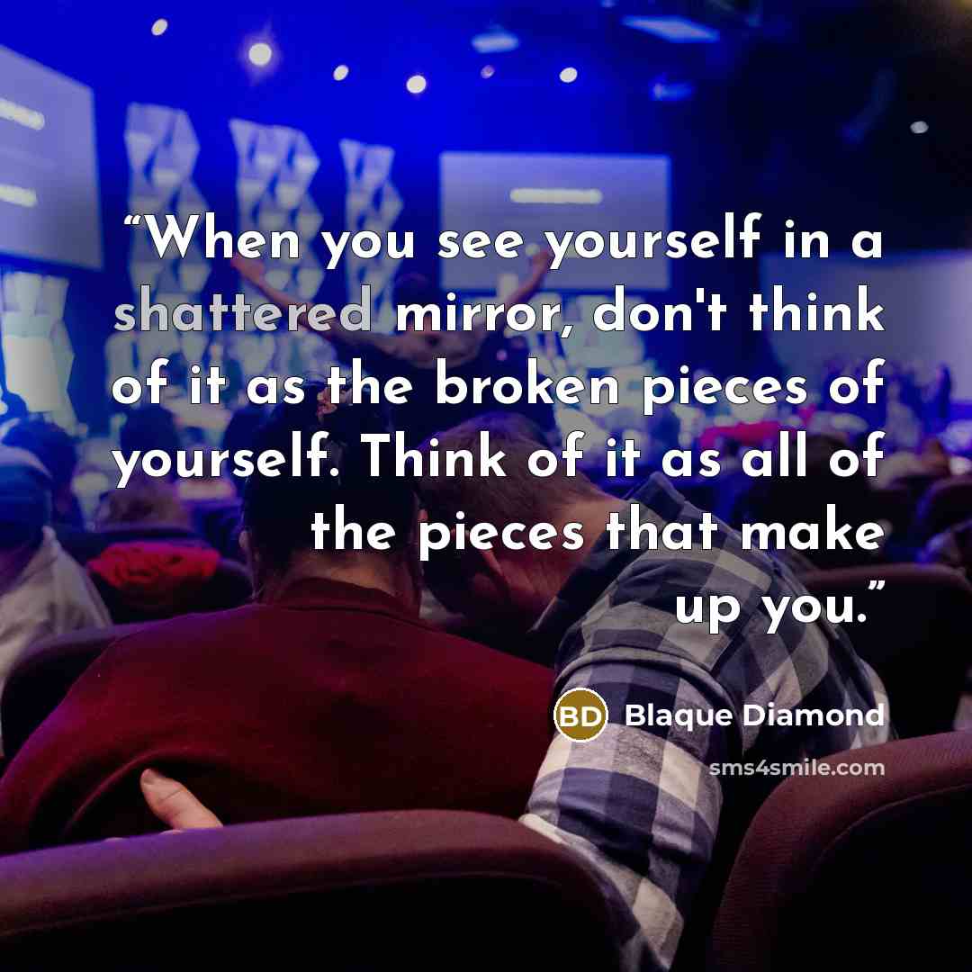 “When you see yourself in a shattered mirror, don't think of it as the broken pieces of yourself. Think of it as all of the pieces that make up you.” quote by blaque diamond