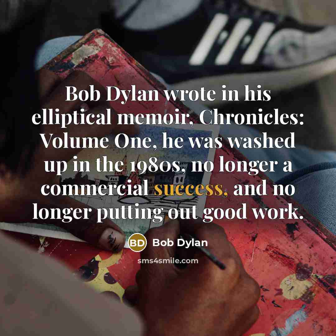 “Bob Dylan wrote in his elliptical memoir, Chronicles: Volume One, he was washed up in the 1980s, no longer a commercial success, and no longer putting out good work.” quote by Bob Dylan