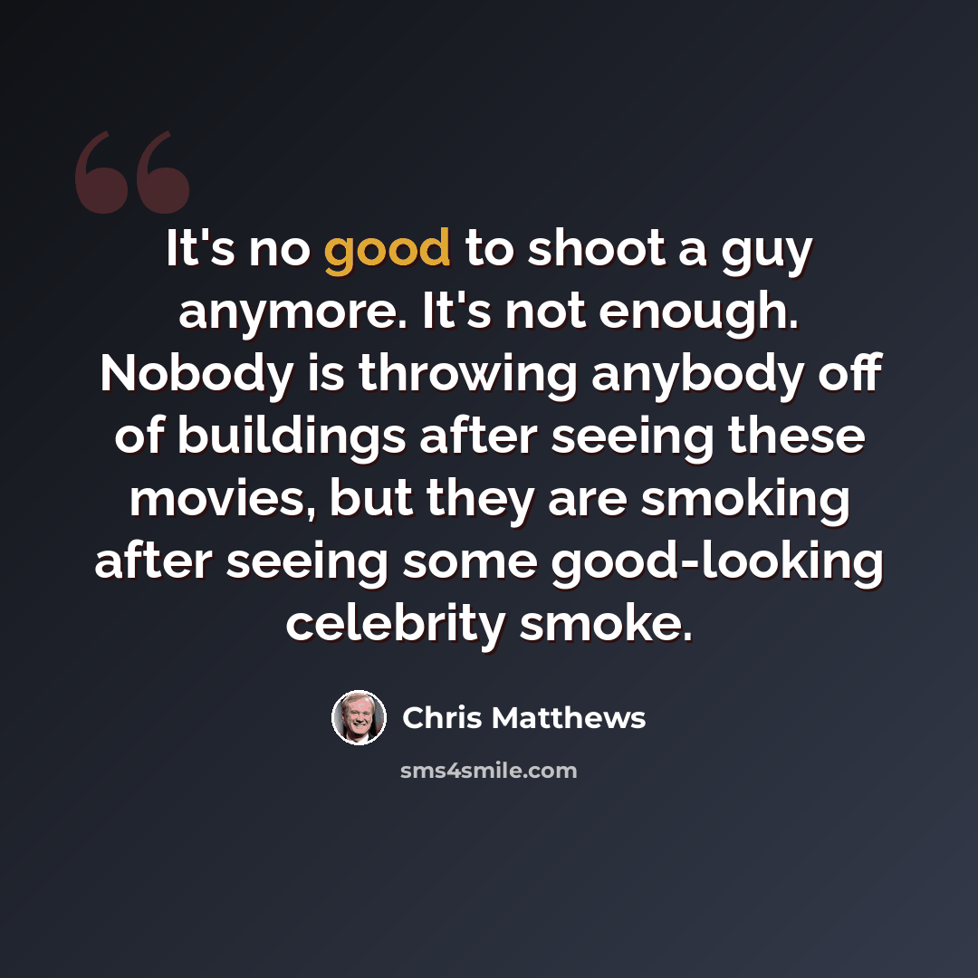 “It's no good to shoot a guy anymore. It's not enough. Nobody is throwing anybody off of buildings after seeing these movies, but they are smoking after seeing some good-looking celebrity smoke.” quote by Chris Matthews