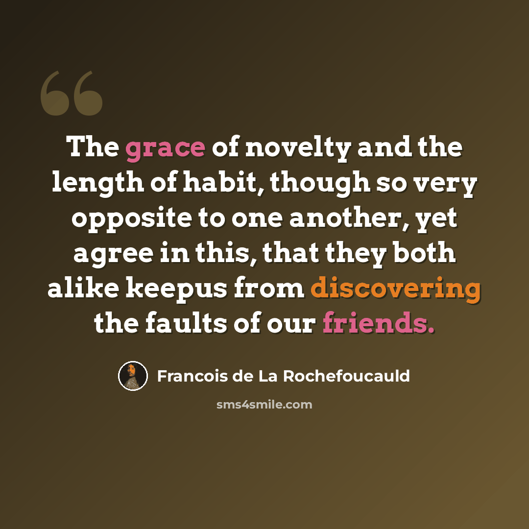 “The grace of novelty and the length of habit, though so very opposite to one another, yet agree in this, that they both alike keepus from discovering the faults of our friends.” quote by Francois de La Rochefoucauld