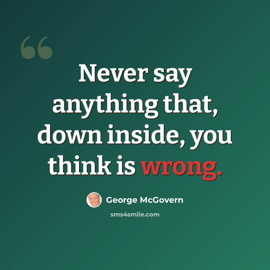 “Never say anything that, down inside, you think is wrong.” quote by George McGovern