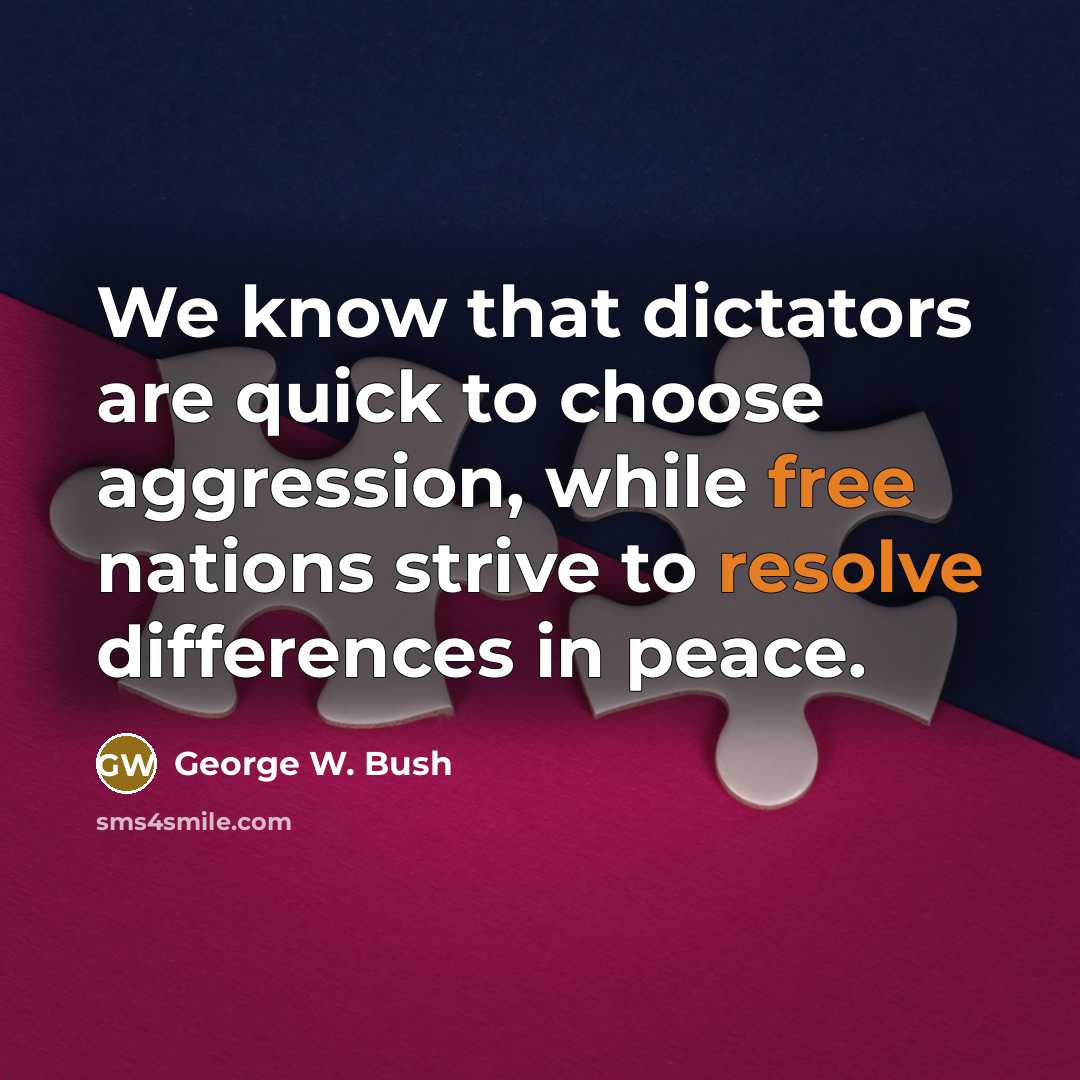 “We know that dictators are quick to choose aggression, while free nations strive to resolve differences in peace.” quote by George W. Bush