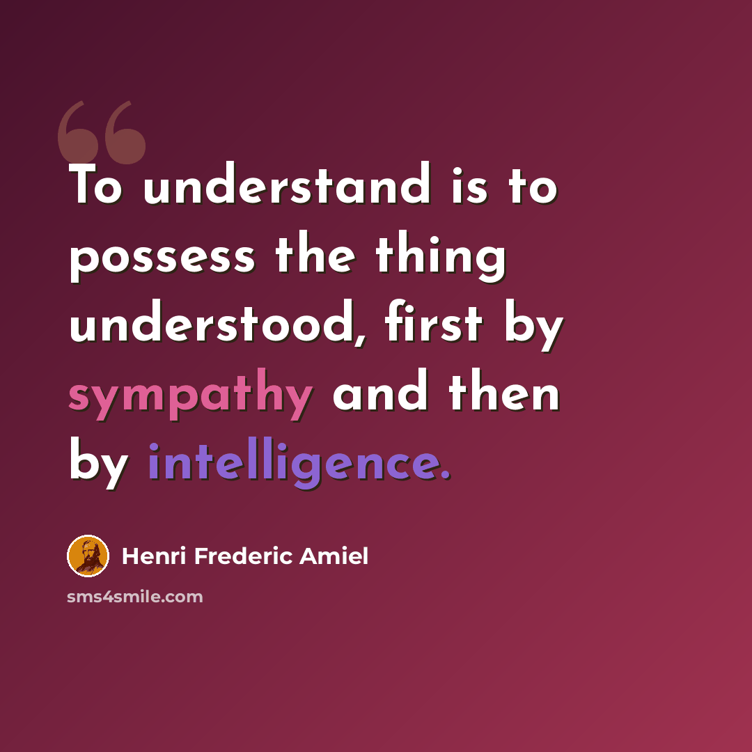 “To understand is to possess the thing understood, first by sympathy and then by intelligence.” quote by Henri Frederic Amiel