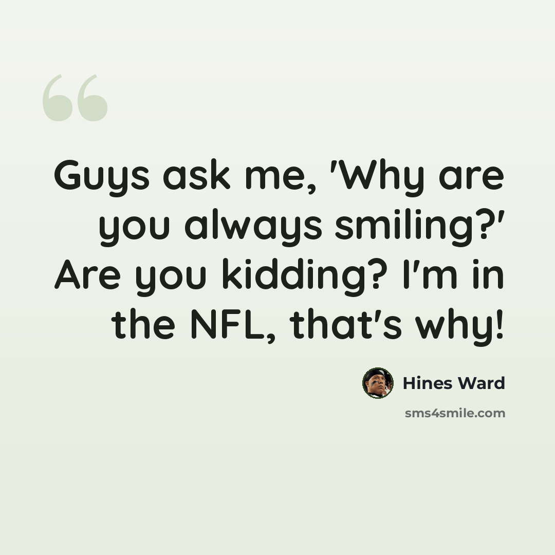 “Guys ask me, 'Why are you always smiling?' Are you kidding? I'm in the NFL, that's why!” quote by Hines Ward
