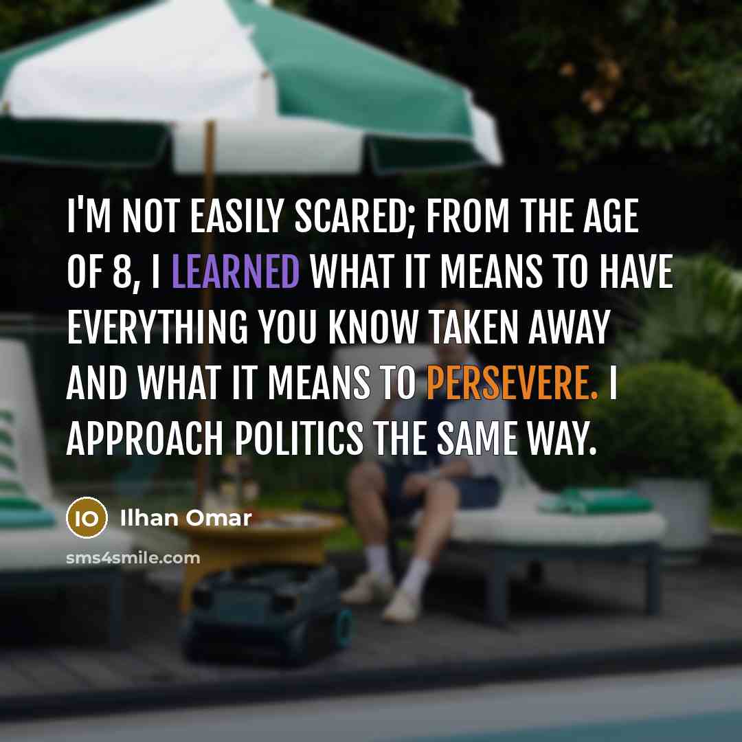 “I'm not easily scared; from the age of 8, I learned what it means to have everything you know taken away and what it means to persevere. I approach politics the same way.” quote by Ilhan Omar