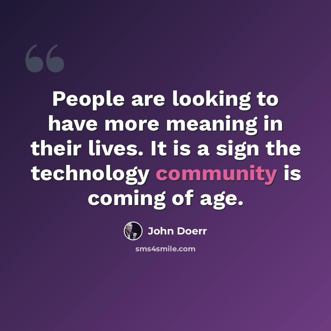 “People are looking to have more meaning in their lives. It is a sign the technology community is coming of age.” quote by John Doerr