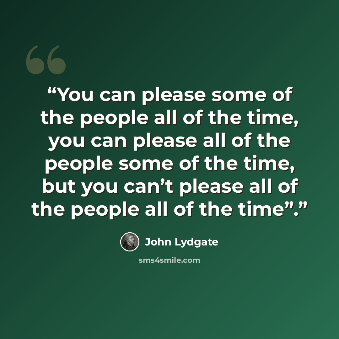 “You can please some of the people all of the time, you can please all of the people some of the time, but you can’t please all of the people all of the time”.” quote by John Lydgate