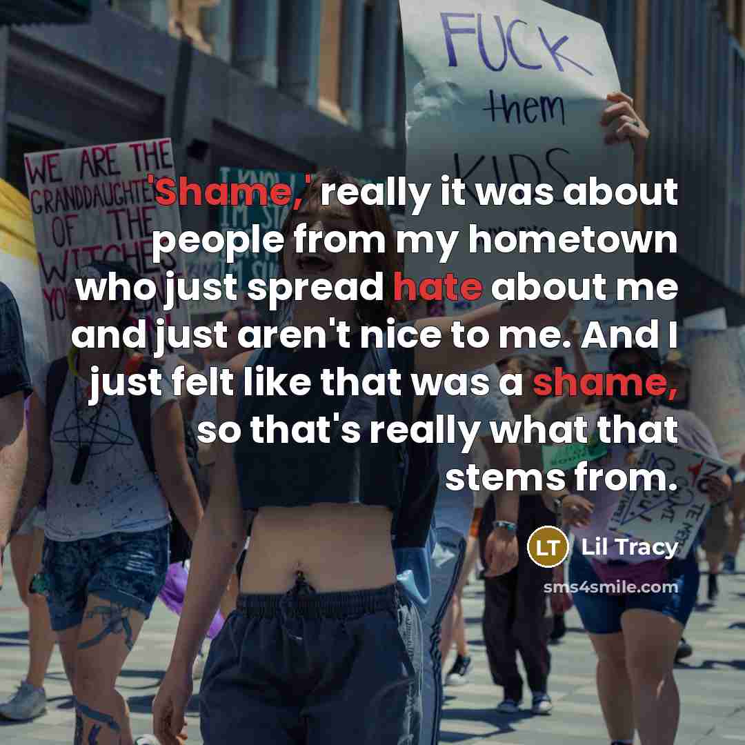 “'Shame,' really it was about people from my hometown who just spread hate about me and just aren't nice to me. And I just felt like that was a shame, so that's really what that stems from.” quote by Lil Tracy
