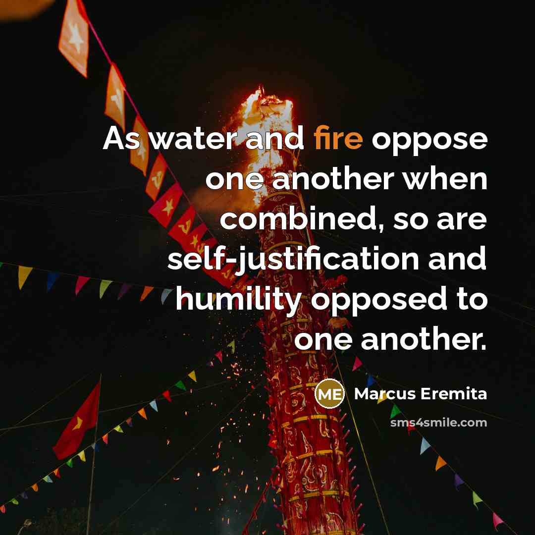 “As water and fire oppose one another when combined, so are self-justification and humility opposed to one another.” quote by Marcus Eremita