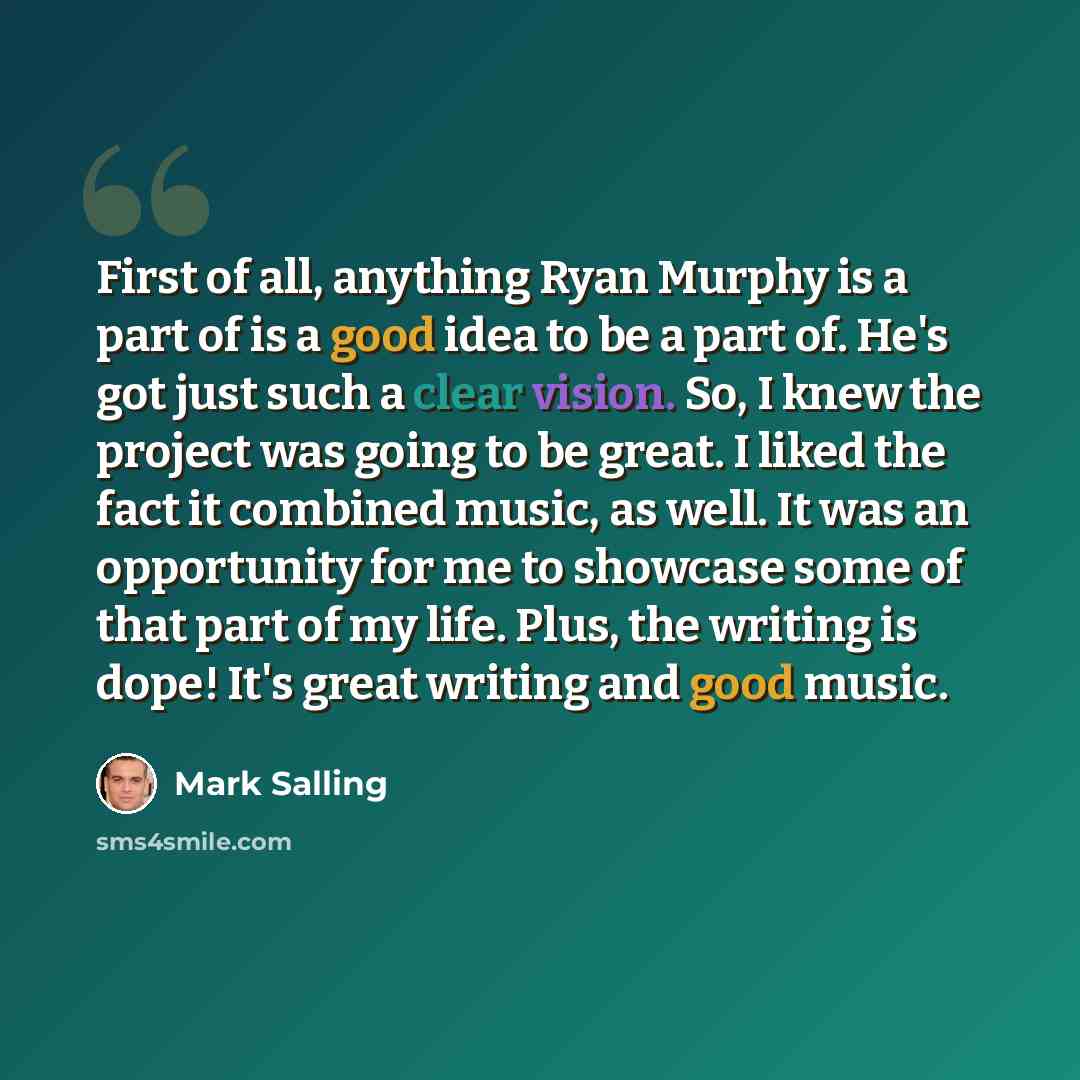 “First of all, anything Ryan Murphy is a part of is a good idea to be a part of. He's got just such a clear vision. So, I knew the project was going to be great. I liked the fact it combined music, as well. It was an opportunity for me to showcase some of that part of my life. Plus, the writing is…” quote by Mark Salling