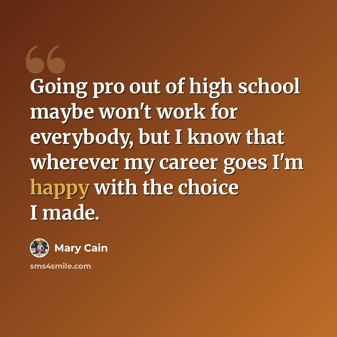 “Going pro out of high school maybe won't work for everybody, but I know that wherever my career goes I'm happy with the choice I made.” quote by Mary Cain