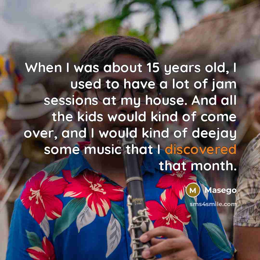 “When I was about 15 years old, I used to have a lot of jam sessions at my house. And all the kids would kind of come over, and I would kind of deejay some music that I discovered that month.” quote by Masego